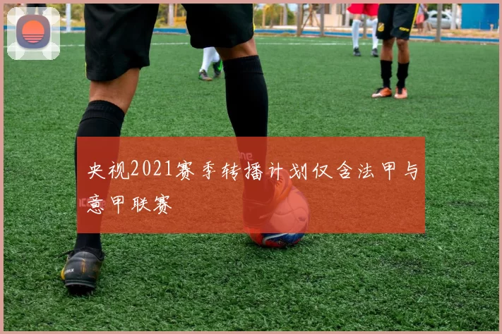 央视2021赛季转播计划仅含法甲与意甲联赛