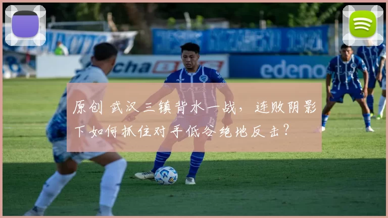 原创 武汉三镇背水一战，连败阴影下如何抓住对手低谷绝地反击？