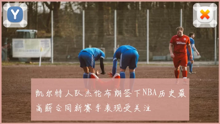凯尔特人队杰伦布朗签下NBA历史最高薪合同新赛季表现受关注