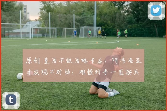 原创 皇马不敌马略卡后，阿韦洛亚才发现不对劲，难怪对手一直按兵不动