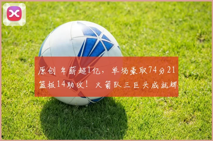 原创 年薪超1亿，单场豪取74分21篮板14助攻！火箭队三巨头成就辉煌战绩