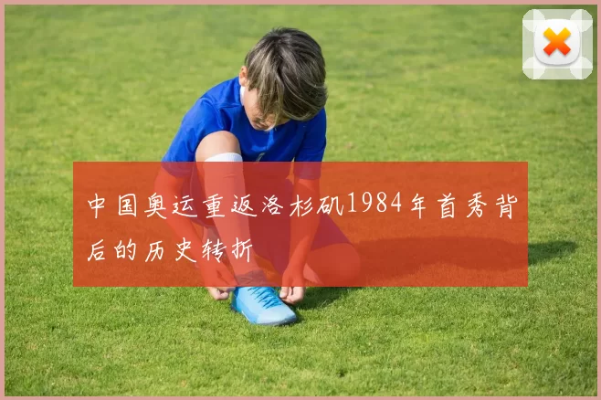 中国奥运重返洛杉矶1984年首秀背后的历史转折