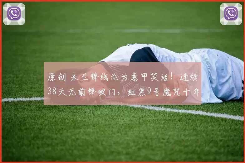 原创 米兰锋线沦为意甲笑话！连续38天无前锋破门，红黑9号魔咒十年无解