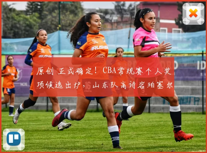 原创 正式确定！CBA常规赛个人奖项候选出炉，山东队高诗岩珀塞尔入围