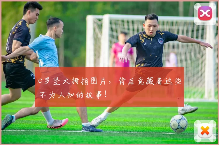 c罗竖大拇指图片，背后竟藏着这些不为人知的故事！