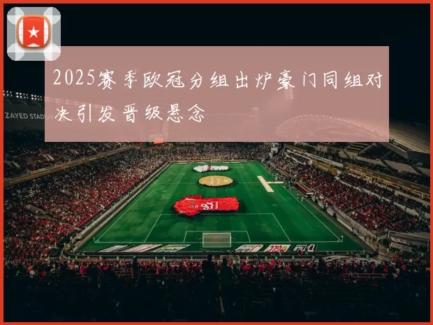 2025赛季欧冠分组出炉豪门同组对决引发晋级悬念