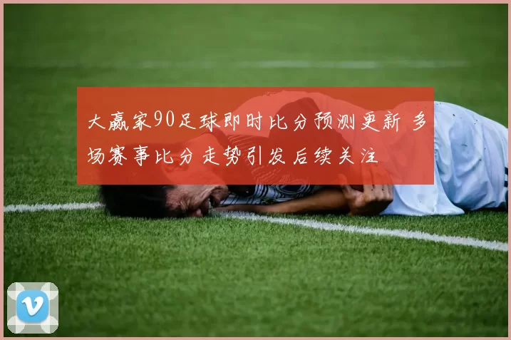 大赢家90足球即时比分预测更新 多场赛事比分走势引发后续关注