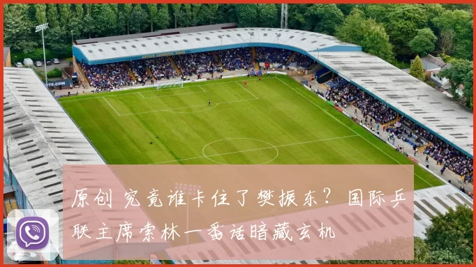 原创 究竟谁卡住了樊振东？国际乒联主席索林一番话暗藏玄机