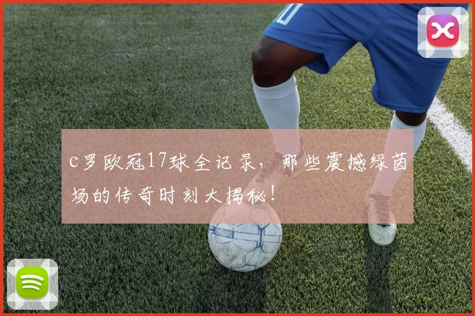 c罗欧冠17球全记录，那些震撼绿茵场的传奇时刻大揭秘！