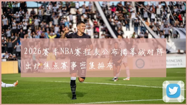 2026赛季NBA赛程表公布揭幕战对阵出炉焦点赛事密集排布