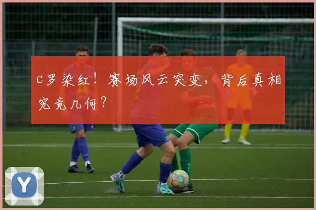 c罗染红！赛场风云突变，背后真相究竟几何？