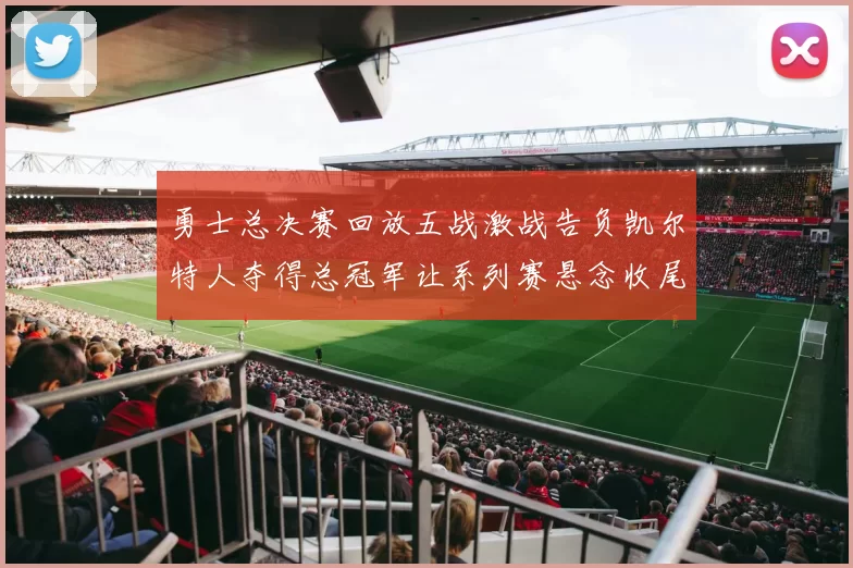 勇士总决赛回放五战激战告负凯尔特人夺得总冠军让系列赛悬念收尾