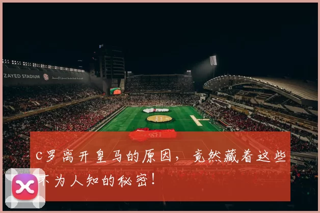 c罗离开皇马的原因，竟然藏着这些不为人知的秘密！