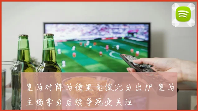 皇马对阵马德里竞技比分出炉 皇马主场拿分后续争冠受关注