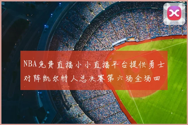 NBA免费直播小小直播平台提供勇士对阵凯尔特人总决赛第六场全场回放