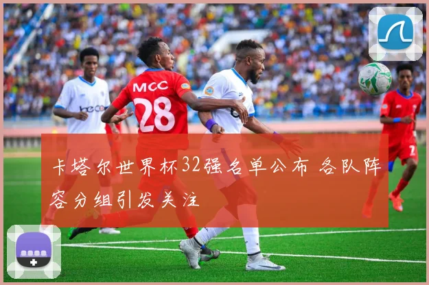 卡塔尔世界杯32强名单公布 各队阵容分组引发关注