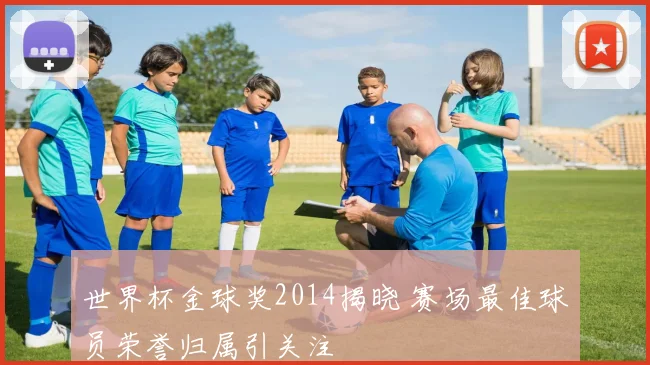 世界杯金球奖2014揭晓 赛场最佳球员荣誉归属引关注
