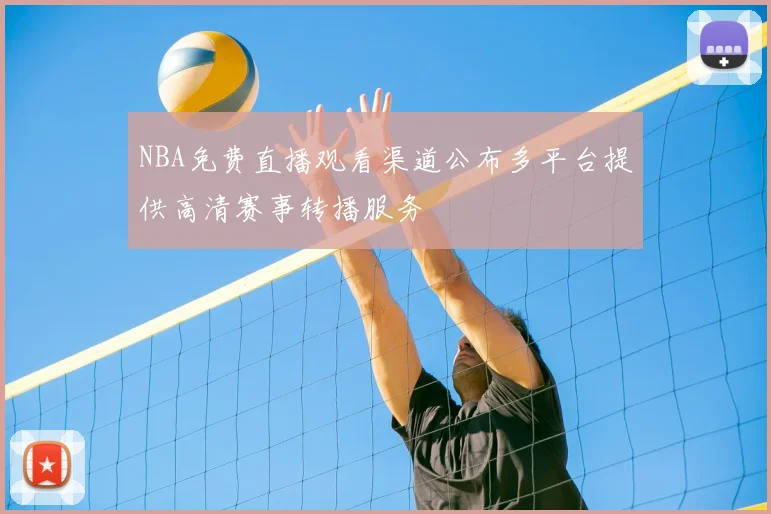 NBA免费直播观看渠道公布多平台提供高清赛事转播服务