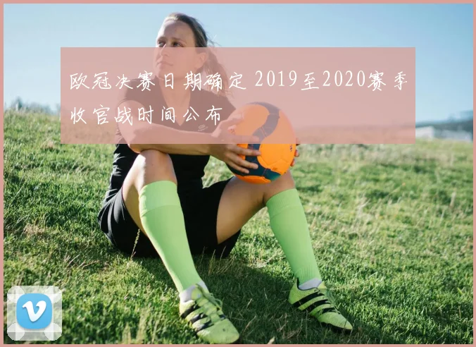 欧冠决赛日期确定 2019至2020赛季收官战时间公布
