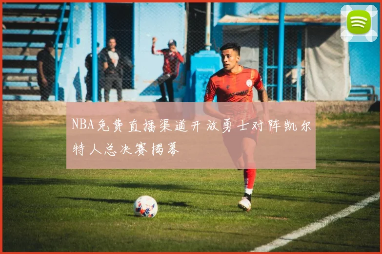 NBA免费直播渠道开放勇士对阵凯尔特人总决赛揭幕