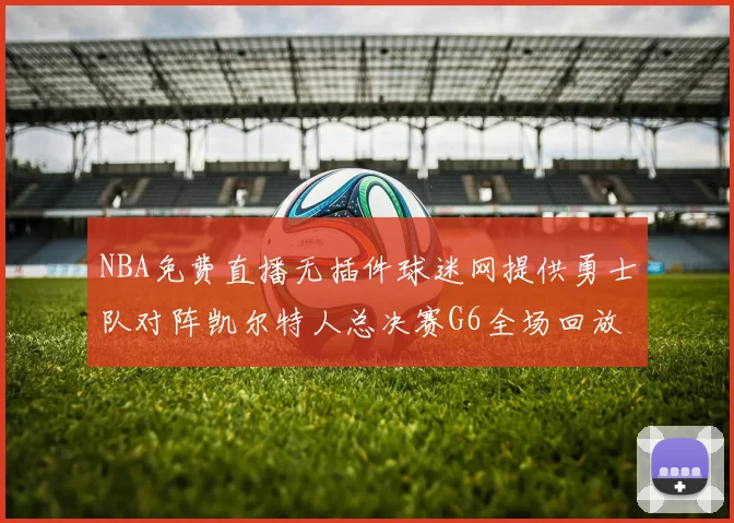 NBA免费直播无插件球迷网提供勇士队对阵凯尔特人总决赛G6全场回放与技术统计