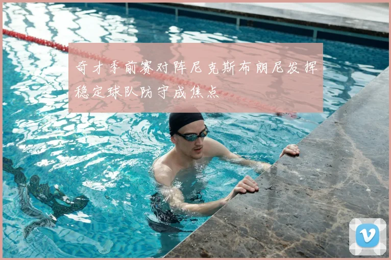 奇才季前赛对阵尼克斯布朗尼发挥稳定球队防守成焦点