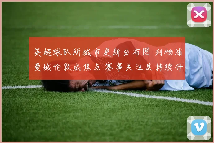 英超球队所城市更新分布图 利物浦曼城伦敦成焦点 赛事关注度持续升温
