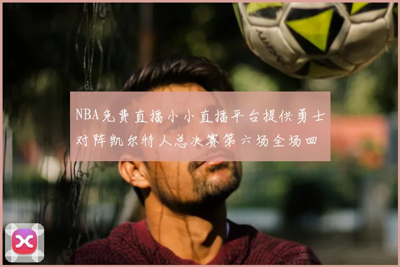 NBA免费直播小小直播平台提供勇士对阵凯尔特人总决赛第六场全场回放