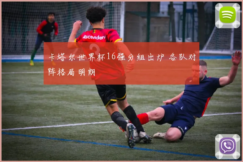 卡塔尔世界杯16强分组出炉 各队对阵格局明朗